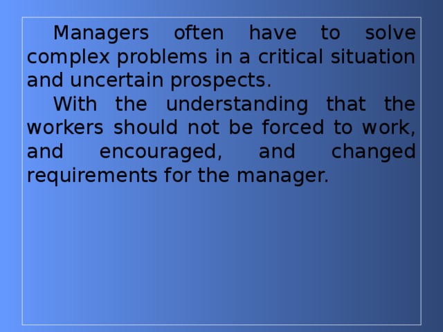 Managers often have to solve complex problems in a critical situation and uncertain prospects. With the understanding that the workers should not be forced to work, and encouraged, and changed requirements for the manager. 
