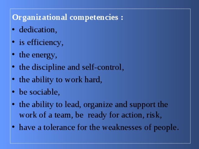 Organizational competencies : dedication , is efficiency , the energy , the discipline and self-control , the ability to work hard , be sociable , the ability to lead, organize and support the work of a team, be  ready for action, risk , have a tolerance for the weaknesses of people . 