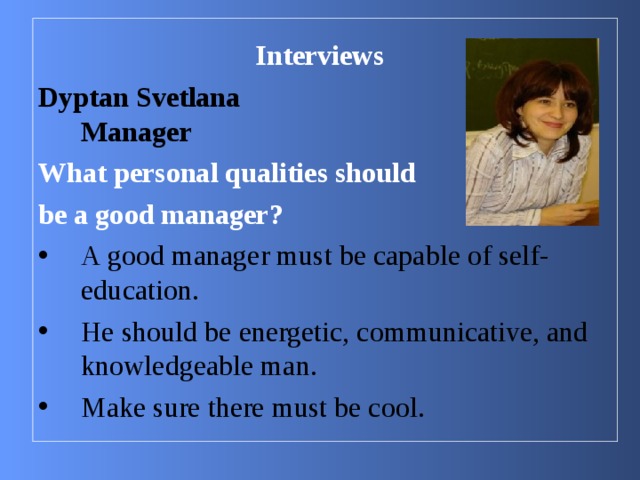 Interviews Dyptan Svetlana  Manager What personal qualities should be a good manager?  A good manager must be capable of self-education. He should be energetic, communicative, and knowledgeable man. Make sure there must be cool.  