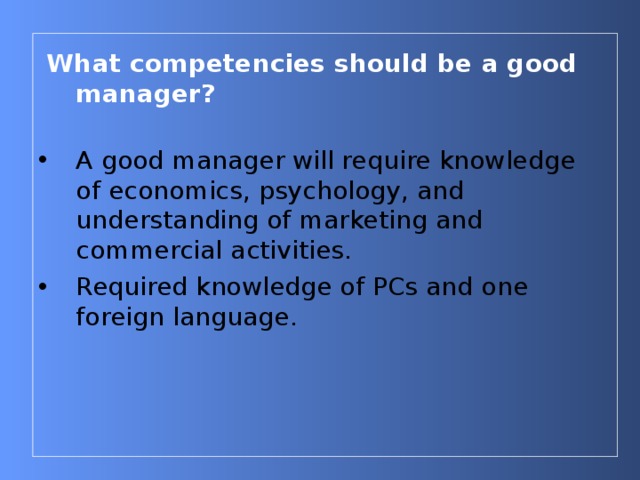  What competencies should be a good manager?    A good manager  will require knowledge of economics, psychology, and understanding of marketing and commercial activities. Required knowledge of PCs and one foreign language.     