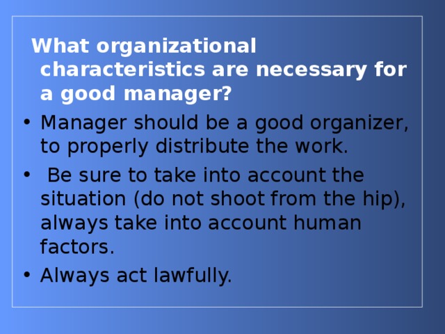  What organizational characteristics are necessary for a good manager?  Manager should be a good organizer, to properly distribute the work.  Be sure to take into account the situation (do not shoot from the hip), always take into account human factors. Always act lawfully. 