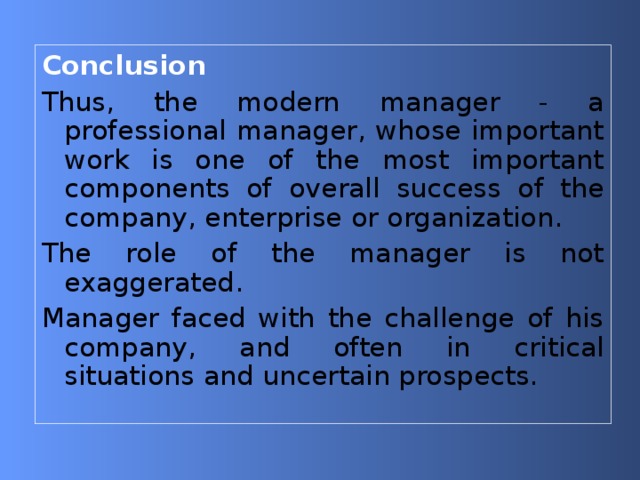 Conclusion Thus, the modern manager - a professional manager, whose important work is one of the most important components of overall success of the company, enterprise or organization. The role of the manager is not exaggerated. Manager faced with the challenge of his company, and often in critical situations and uncertain prospects. 