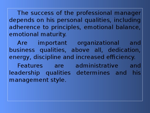 The success of the professional manager depends on his personal qualities, including adherence to principles, emotional balance, emotional maturity. Are important organizational and business qualities, above all, dedication, energy, discipline and increased efficiency. Features are administrative and leadership qualities determines and his management style. 