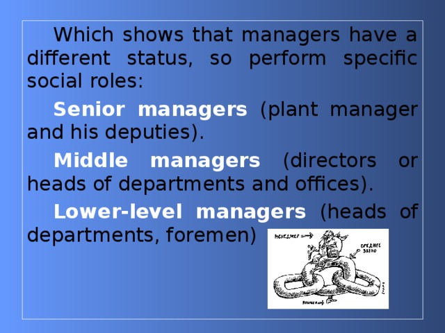 Which shows that managers have a different status, so perform specific social roles: Senior managers (plant manager and his deputies) . Middle managers (directors or heads of departments and offices) . Lower-level managers (heads of departments, foremen) 