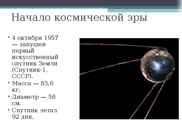 Начало космической эры 4 октября 1957 — запущен первый искусственный спутник Земли (Спутник-1, СССР). Масса — 83,6 кг; Диаметр — 58 см. Спутник летал 92 дня,  