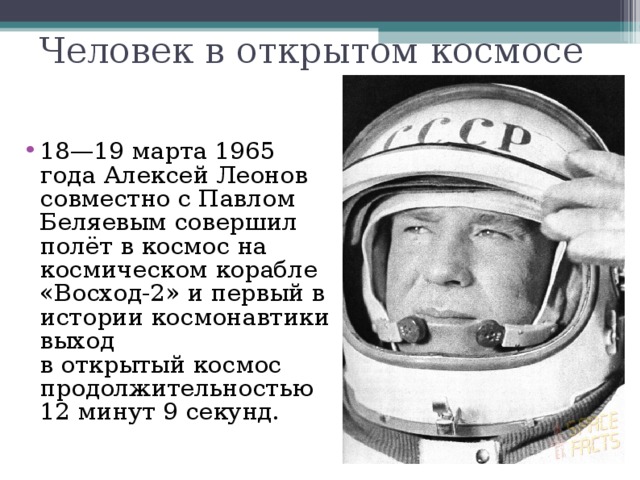 Человек в открытом космосе 18—19 марта 1965 года Алексей Леонов совместно с Павлом Беляевым совершил полёт в космос на космическом корабле  «Восход-2» и первый в истории космонавтики выход  в открытый космос продолжительностью  12 минут 9 секунд.  