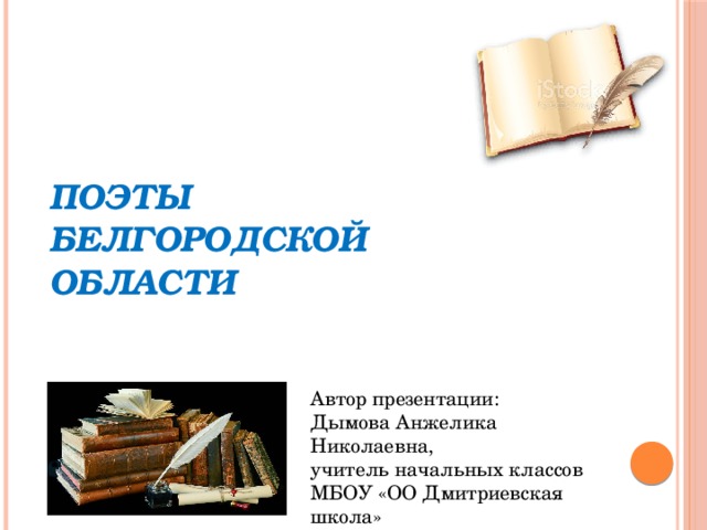  ПОЭТЫ  БЕЛГОРОДСКОЙ  ОБЛАСТИ   Автор презентации: Дымова Анжелика Николаевна, учитель начальных классов МБОУ «ОО Дмитриевская школа» 