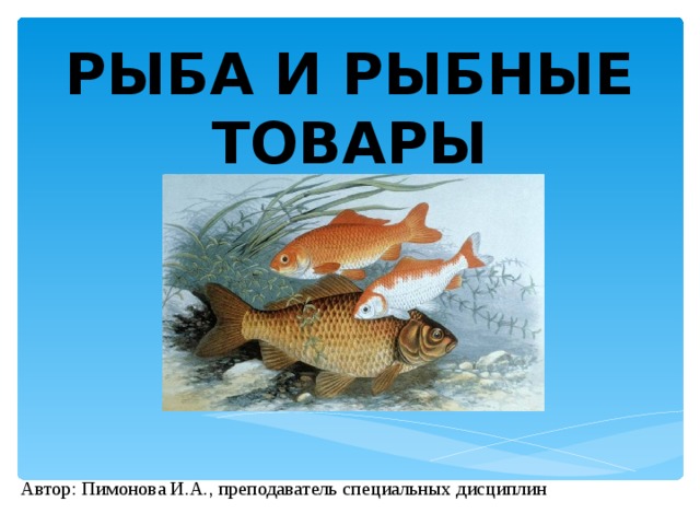 РЫБА И РЫБНЫЕ ТОВАРЫ Автор: Пимонова И.А., преподаватель специальных дисциплин 