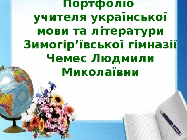 Портфоліо  учителя української мови та літератури  Зимогір’ївської гімназії  Чемес Людмили Миколаївни 