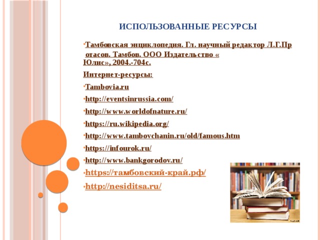Использованные ресурсы Тамбовская энциклопедия. Гл. научный редактор Л.Г.Протасов. Тамбов. ООО Издательство « Юлис », 2004.-704с. Интернет-ресурсы: Tambovia.ru http://eventsinrussia.com / http://www.worldofnature.ru / https:// ru.wikipedia.org/ http:// www.tambovchanin.ru/old/famous.htm https:// infourok.ru/ http:// www.bankgorodov.ru/ https:// тамбовский-край.рф / http:// nesiditsa.ru/     