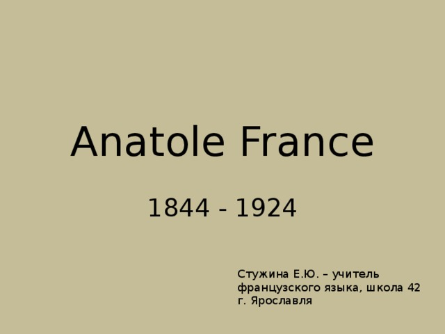 Anatole France 1844 - 1924 Стужина Е.Ю. – учитель французского языка, школа 42 г. Ярославля 