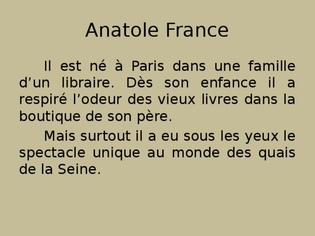 Anatole France Il est né à Paris dans une famille d’un libraire. Dès son enfance il a respiré l’odeur des vieux livres dans la boutique de son père. Mais surtout il a eu sous les yeux le spectacle unique au monde des quais de la Seine. 