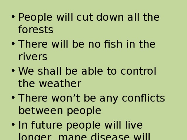 People will cut down all the forests There will be no fish in the rivers We shall be able to control the weather There won’t be any conflicts between people In future people will live longer, mane disease will disappear 