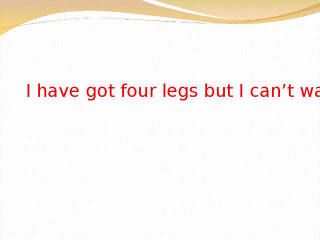 I have got four legs but I can’t walk. 
