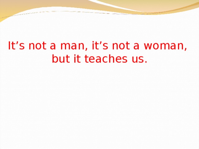 It’s not a man, it’s not a woman,  but it teaches us. 