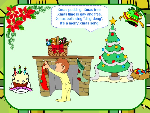 Xmas pudding, Xmas tree, Xmas time is gay and free. Xmas bells sing “ding-dong”, It’s a merry Xmas song! 