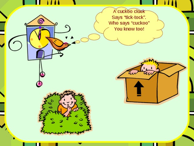 A cuckoo clock Says “tick-tock”. Who says “cuckoo” You know too! 