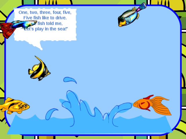 One, two, three, four, five, Five fish like to drive. One fish told me, “ Let’s play in the sea!” 