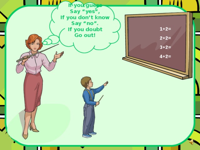 If you guess Say “yes”, If you don’t know Say “no”. If you doubt Go out! 1+2= 2+2= 3+2= 4+2= 