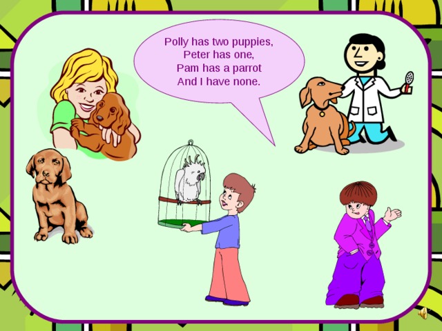 Polly has two puppies, Peter has one, Pam has a parrot And I have none. 
