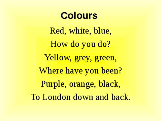 Colours Red, white, blue, How do you do? Yellow, grey, green, Where have you been? Purple, orange, black, To London down and back. 