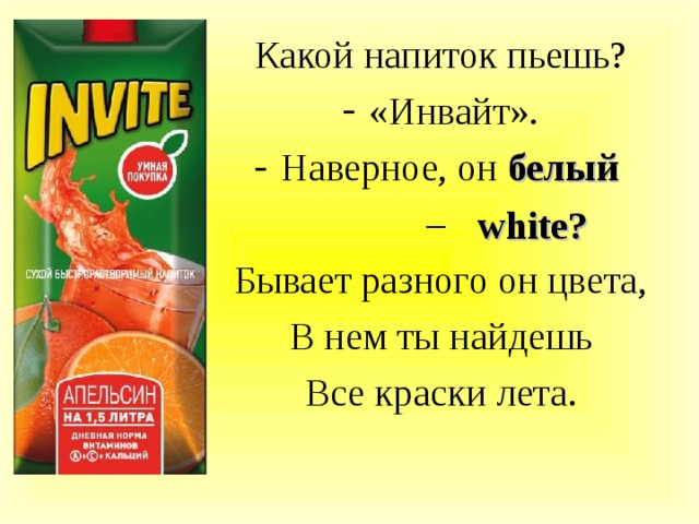 Какой напиток пьешь? «Инвайт». Наверное, он белый – Бывает разного он цвета, В нем ты найдешь Все краски лета. white? 