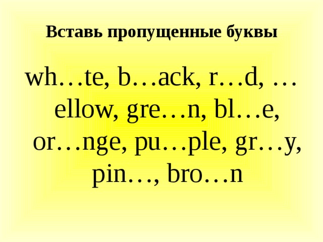 Вставь пропущенные буквы wh…te, b…ack, r…d, …ellow, gre…n, bl…e, or…nge, pu…ple, gr…y, pin…, bro…n 