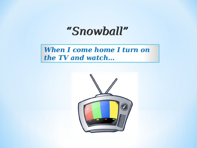 “ Snowball” When I come home I turn on the TV and watch… 