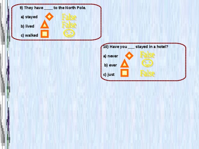  9) They have ____ to the North Pole.   a) stayed   b) lived   c) walked 10) Have you ___ stayed in a hotel?  a) never   b) ever  c) just 