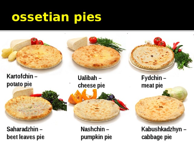 ossetian pies Kartofchin – potato pie Fydchin – Ualibah – cheese pie meat pie Saharadzhin – Nashchin – Kabushkadzhyn – beet leaves pie pumpkin pie cabbage pie 