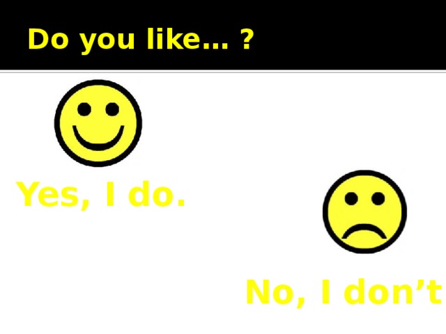 Do you like… ? Yes, I do. No, I don’t. 