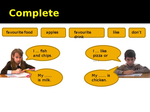 Complete don’t like favourite drink apples favourite food I … fish I … like pizza or … . and chips. My …… is milk. My …… is chicken. 