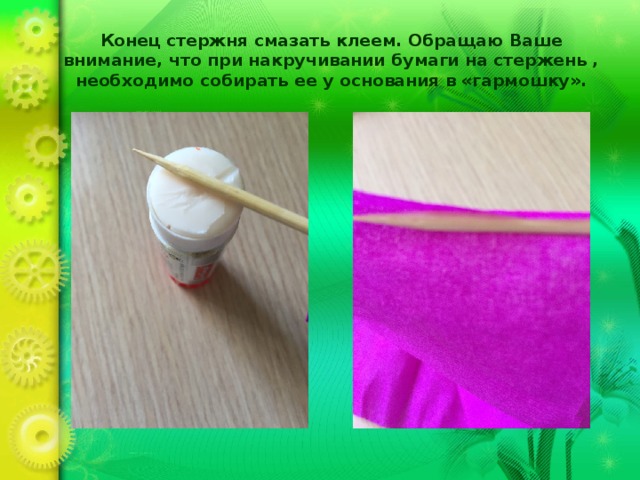 Конец стержня смазать клеем. Обращаю Ваше внимание, что при накручивании бумаги на стержень , необходимо собирать ее у основания в «гармошку». 