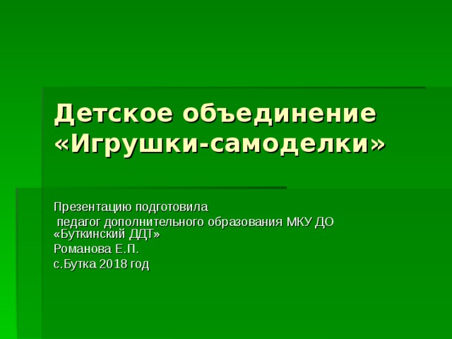 Детское объединение «Игрушки-самоделки» Презентацию подготовила  педагог дополнительного образования МКУ ДО «Буткинский ДДТ» Романова Е.П. с.Бутка 2018 год 