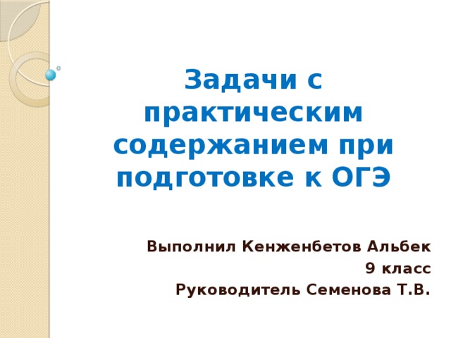 Задачи с практическим содержанием  при подготовке к ОГЭ Выполнил Кенженбетов Альбек 9 класс Руководитель Семенова Т.В. 