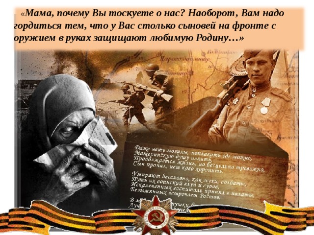    « Мама, почему Вы тоскуете о нас? Наоборот, Вам надо гордиться тем, что у Вас столько сыновей на фронте с оружием в руках защищают любимую Родину…»  