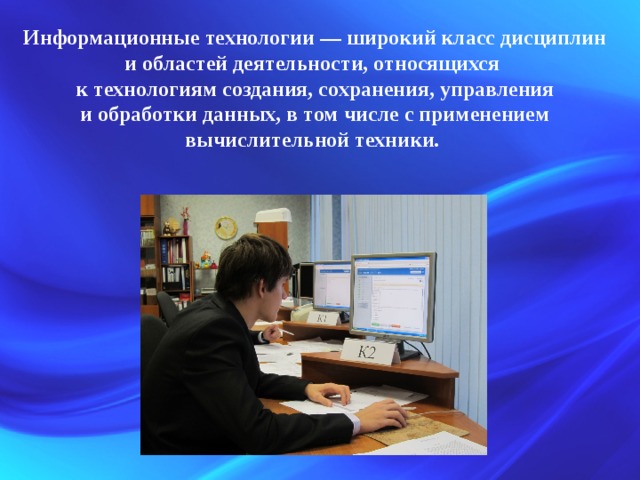 Информационные технологии — широкий класс дисциплин и областей деятельности, относящихся к технологиям создания, сохранения, управления и обработки данных, в том числе с применением вычислительной техники. 