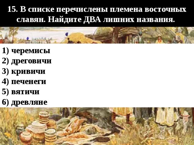 15. В списке перечислены племена восточных славян. Найдите ДВА лишних названия. 1) черемисы 2) дреговичи 3) кривичи 4) печенеги 5) вятичи 6) древляне 