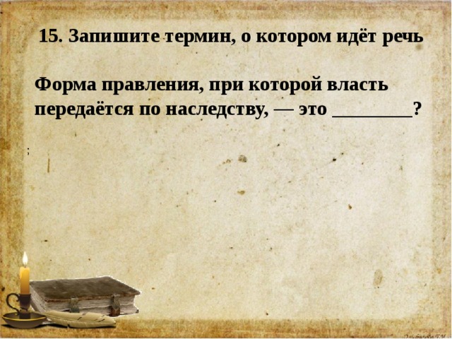 15. Запишите термин, о котором идёт речь  Форма правления, при которой власть передаётся по наследству, — это ________? 