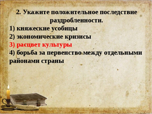 2. Укажите положительное последствие раздробленности. 1) княжеские усобицы 2) экономические кризисы 3) расцвет культуры 4) борьба за первенство между отдельными районами страны 