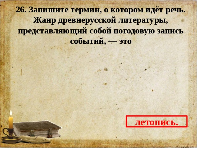 26. Запишите термин, о котором идёт речь. Жанр древнерусской литературы, представляющий собой погодовую запись событий, — это  летопись. 