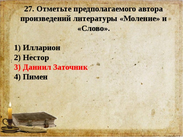 27. Отметьте предполагаемого автора произведений литературы «Моление» и «Слово».  1) Илларион 2) Нестор 3) Даниил Заточник 4) Пимен   