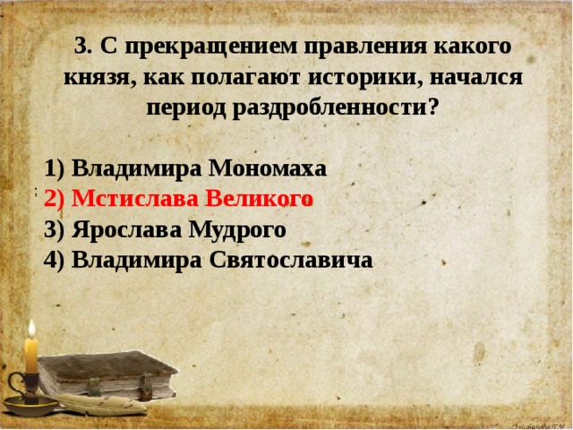 3. С прекращением правления какого князя, как полагают историки, начался период раздробленности?  1) Владимира Мономаха 2) Мстислава Великого 3) Ярослава Мудрого 4) Владимира Святославича   