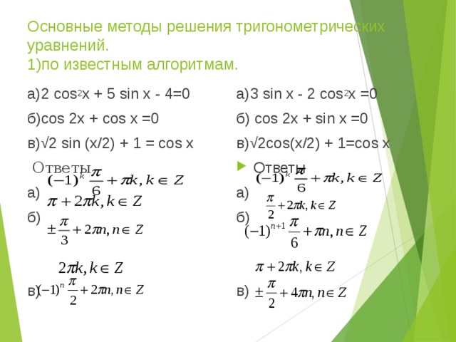 Основные методы решения тригонометрических уравнений.   1)по известным алгоритмам. а)3 sin x - 2 cos 2 x =0 б) cos 2x + sin x =0 в)√2cos(x/2) + 1=cos x а)2 cos 2 х + 5 sin х - 4=0 б)cos 2х + cos х =0 в)√2 sin (x/2) + 1 = cos х   Ответы Ответы a) б)  в)  a) б)  в)  