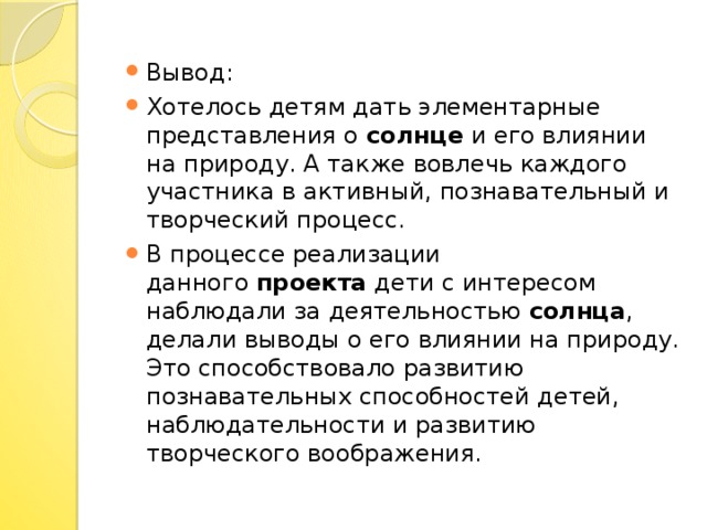 Вывод: Хотелось детям дать элементарные представления о  солнце  и его влиянии на природу. А также вовлечь каждого участника в активный, познавательный и творческий процесс. В процессе реализации данного  проекта  дети с интересом наблюдали за деятельностью  солнца , делали выводы о его влиянии на природу. Это способствовало развитию познавательных способностей детей, наблюдательности и развитию творческого воображения.