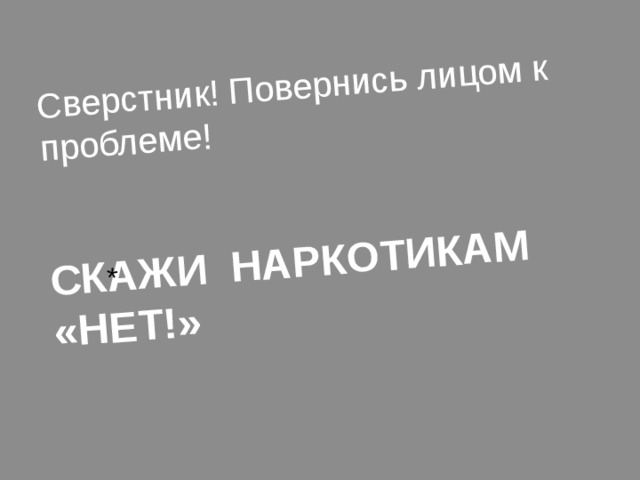 Сверстник! Повернись лицом к проблеме!    СКАЖИ НАРКОТИКАМ  «НЕТ!»     * 