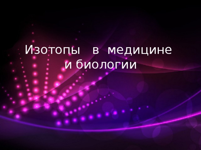 Изотопы в медицине  и биологии 