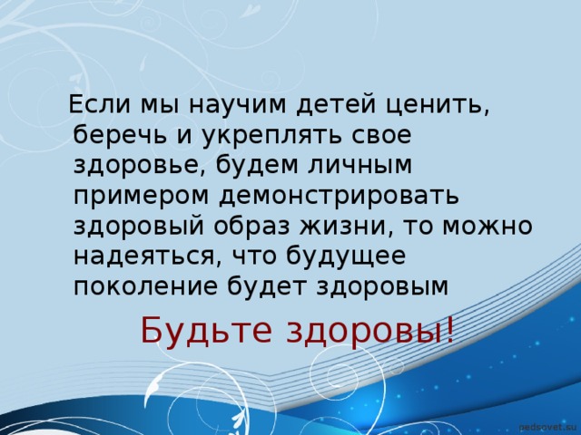 Если мы научим детей ценить, беречь и укреплять свое здоровье, будем личным примером демонстрировать здоровый образ жизни, то можно надеяться, что будущее поколение будет здоровым Будьте здоровы!