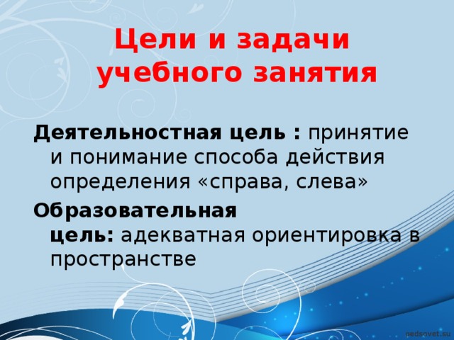 Цели и задачи учебного занятия      Деятельностная цель :  принятие и понимание способа действия определения «справа, слева» Образовательная цель:  адекватная ориентировка в пространстве