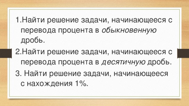 Найти решение задачи, начинающееся с перевода процента в обыкновенную дробь. Найти решение задачи, начинающееся с перевода процента в десятичную дробь.   Найти решение задачи, начинающееся с нахождения 1%.